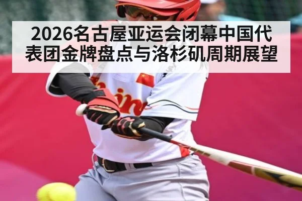 2026名古屋亚运会闭幕中国代表团金牌盘点与洛杉矶周期展望