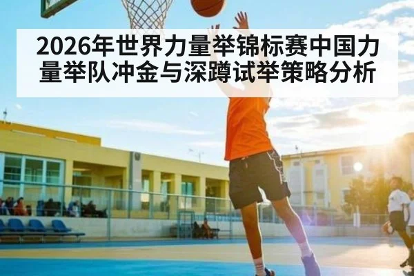 2026年世界力量举锦标赛中国力量举队冲金与深蹲试举策略分析